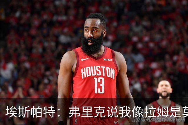埃斯帕特：弗里克说我像拉姆是莫大赞誉 我能适应右后卫和中场
