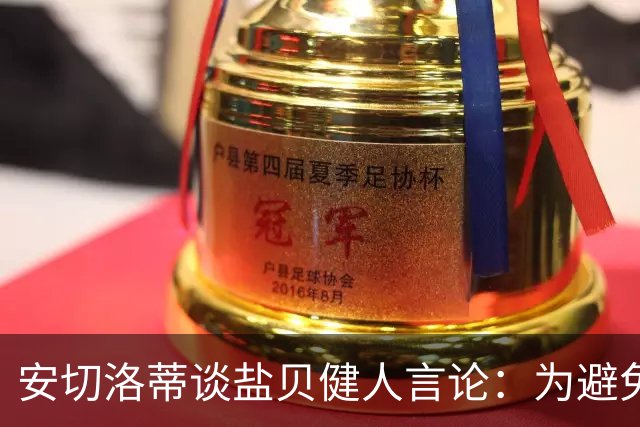 安切洛蒂谈盐贝健人言论：为避免让比赛变得更危险，不作任何评论