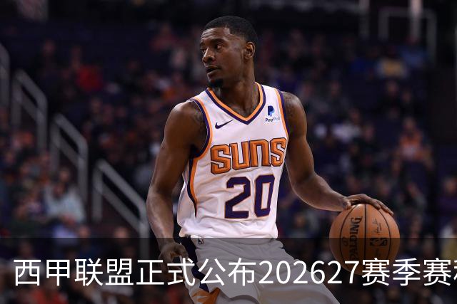 西甲联盟正式公布2026/27赛季赛程，新赛季将于8月16日打响