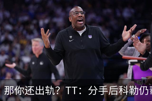 那你还出轨？TT：分手后科勒仍帮我照顾患病的弟弟 她就像个天使