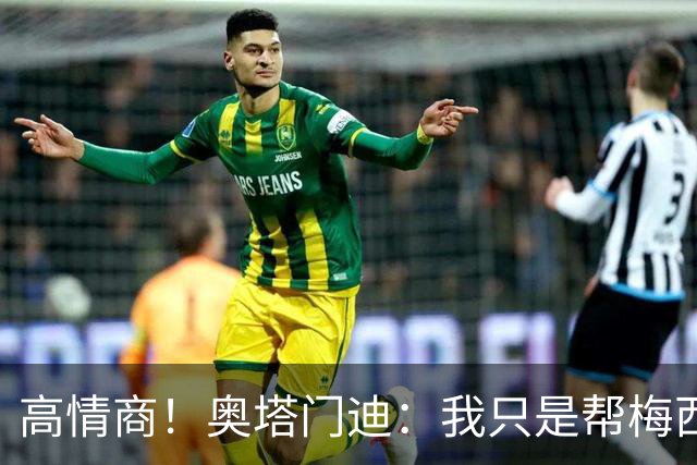 高情商！奥塔门迪：我只是帮梅西保管袖标，在场的他才是队长