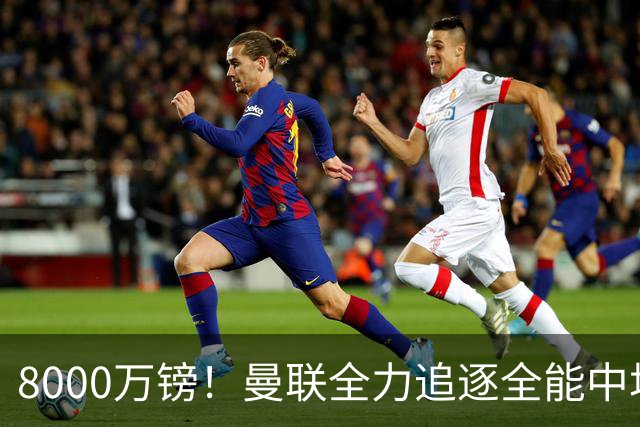 8000万镑！曼联全力追逐全能中场铁闸，英超数据碾压一众豪门巨星